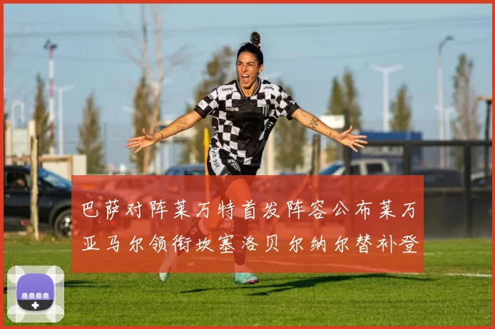 巴萨对阵莱万特首发阵容公布莱万亚马尔领衔坎塞洛贝尔纳尔替补登场