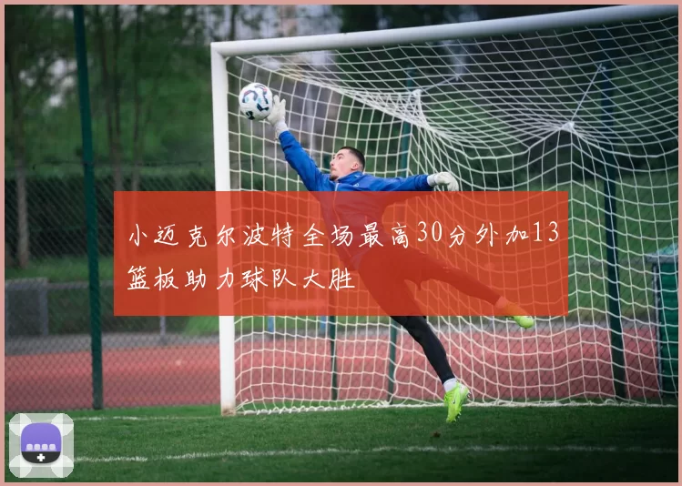 小迈克尔波特全场最高30分外加13篮板助力球队大胜