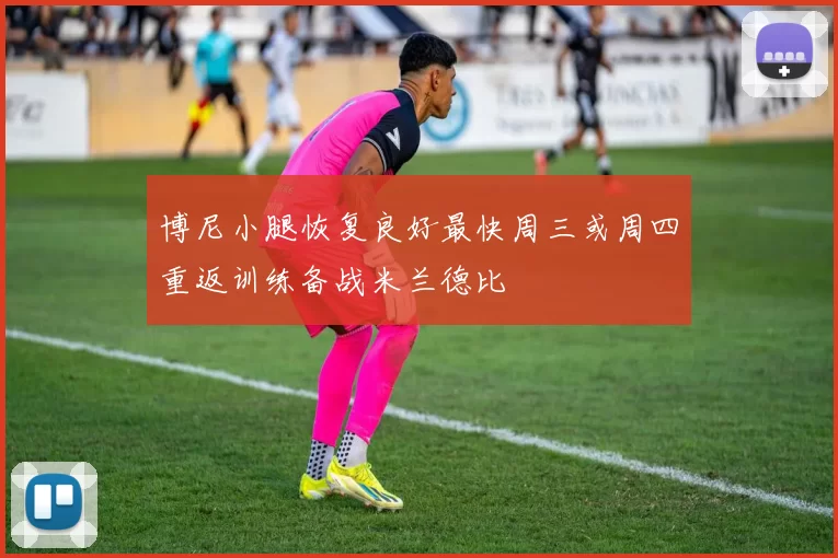 博尼小腿恢复良好最快周三或周四重返训练备战米兰德比