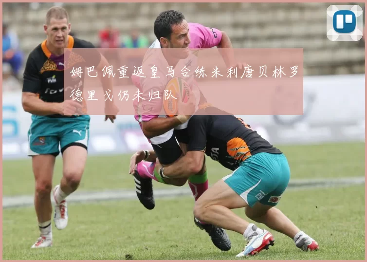 姆巴佩重返皇马合练米利唐贝林罗德里戈仍未归队