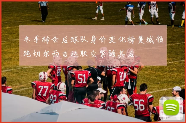 冬季转会后球队身价变化榜曼城领跑切尔西吉达联合紧随其后
