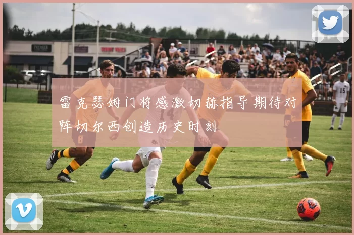 雷克瑟姆门将感激切赫指导期待对阵切尔西创造历史时刻