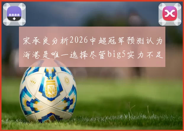 宋承良分析2026中超冠军预测认为海港是唯一选择尽管big5实力不足