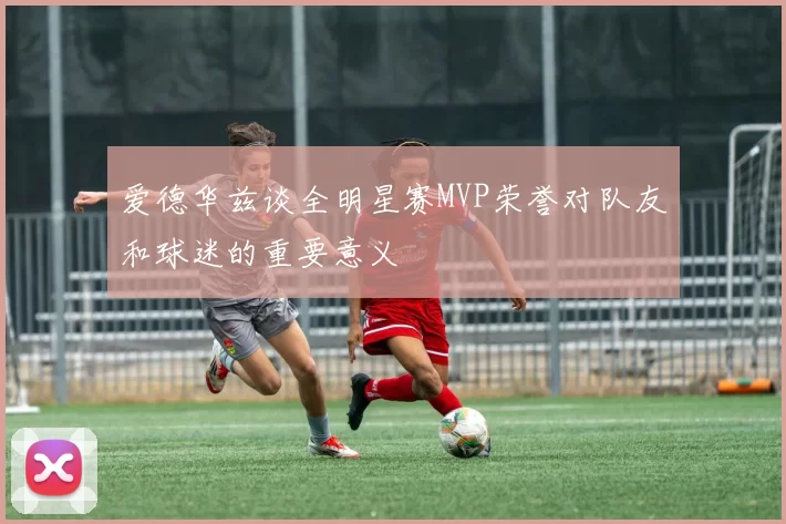 爱德华兹谈全明星赛MVP荣誉对队友和球迷的重要意义