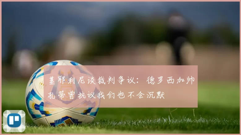 基耶利尼谈裁判争议：德罗西加帅孔蒂曾抗议我们也不会沉默