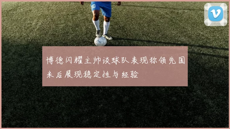 博德闪耀主帅谈球队表现称领先国米后展现稳定性与经验