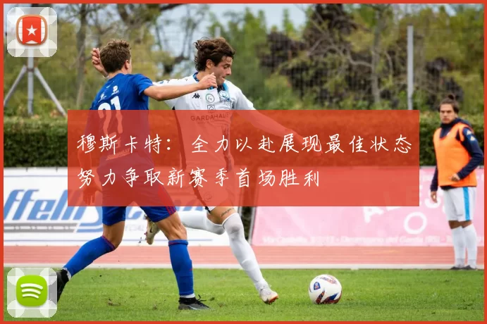 穆斯卡特：全力以赴展现最佳状态努力争取新赛季首场胜利