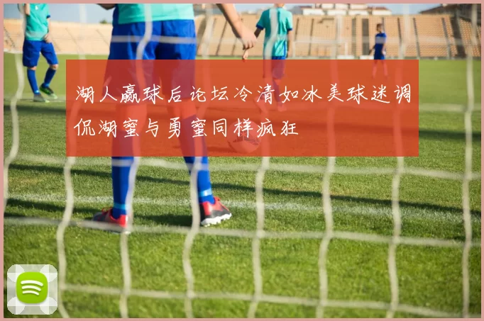 湖人赢球后论坛冷清如冰美球迷调侃湖蜜与勇蜜同样疯狂